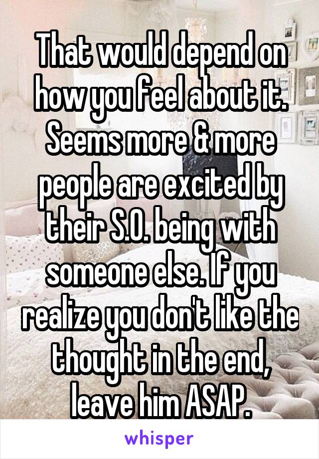 That would depend on how you feel about it. Seems more & more people are excited by their S.O. being with someone else. If you realize you don't like the thought in the end, leave him ASAP.