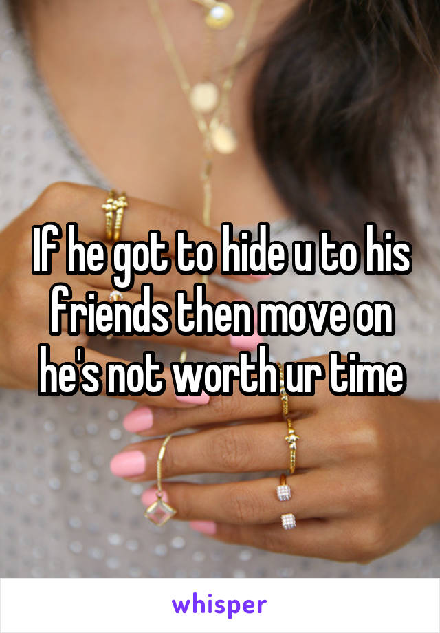 If he got to hide u to his friends then move on he's not worth ur time