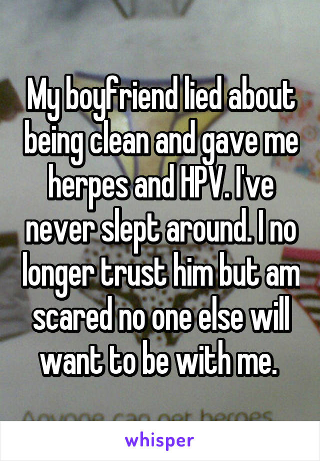 My boyfriend lied about being clean and gave me herpes and HPV. I've never slept around. I no longer trust him but am scared no one else will want to be with me. 