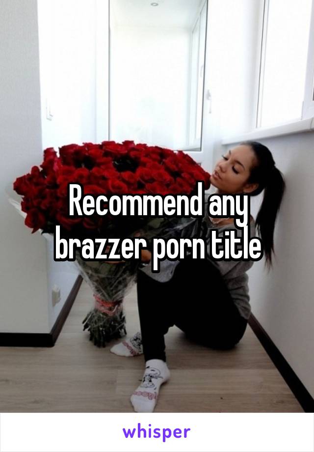 Recommend any brazzer porn title