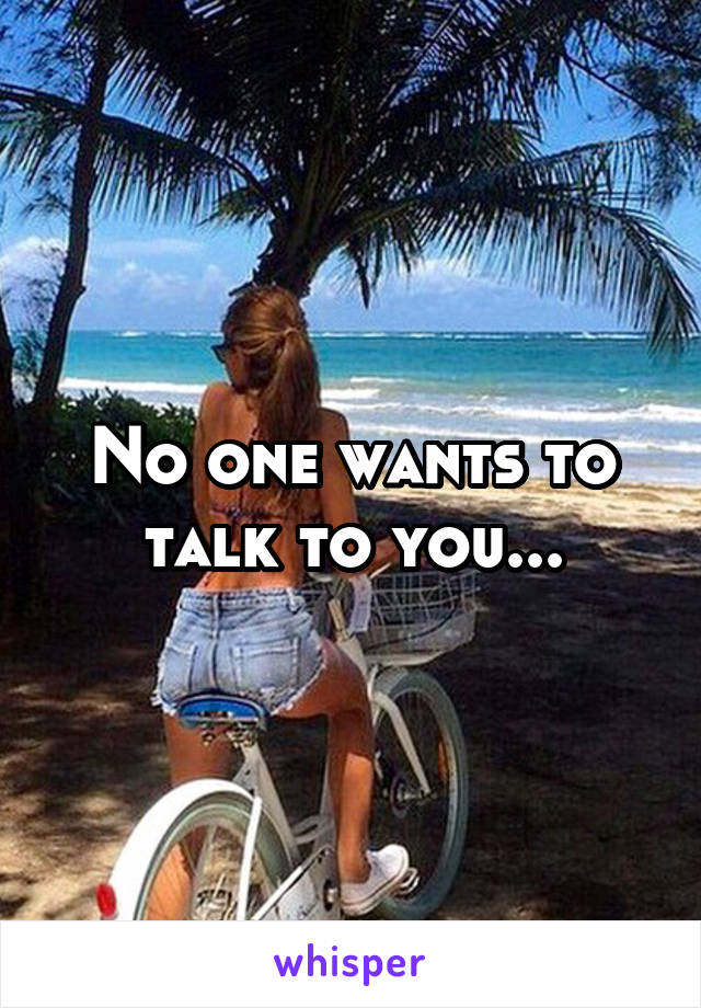 No one wants to talk to you...