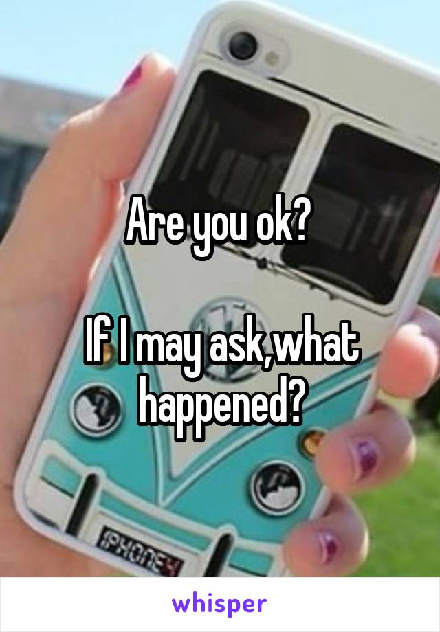 Are you ok? 

If I may ask,what happened?