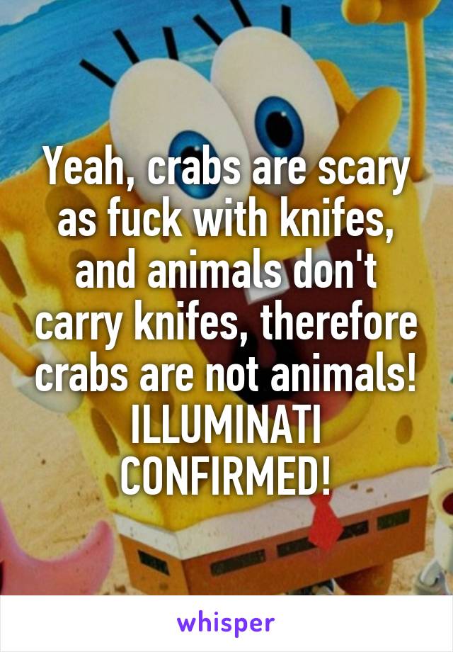 Yeah, crabs are scary as fuck with knifes, and animals don't carry knifes, therefore crabs are not animals! ILLUMINATI CONFIRMED!