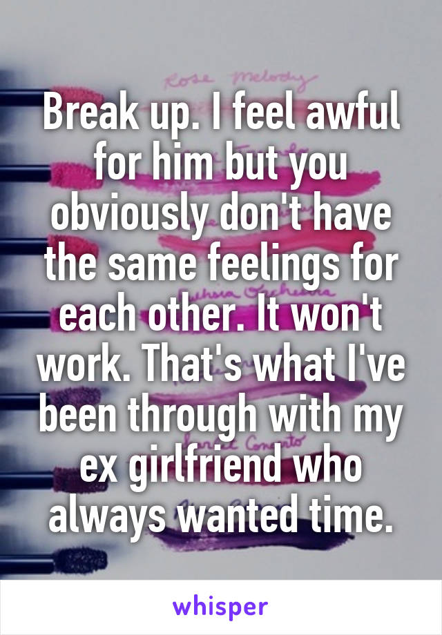 Break up. I feel awful for him but you obviously don't have the same feelings for each other. It won't work. That's what I've been through with my ex girlfriend who always wanted time.