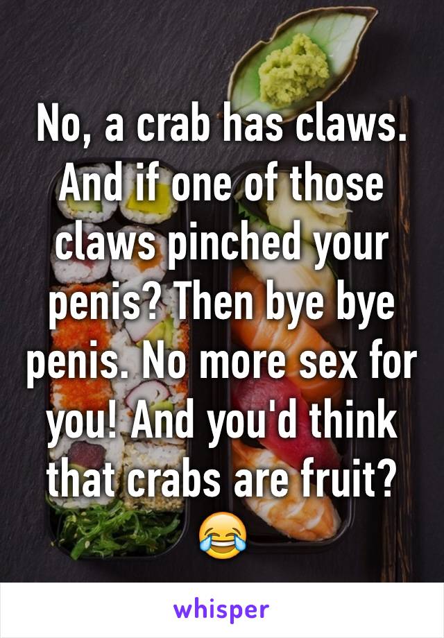 No, a crab has claws. And if one of those claws pinched your penis? Then bye bye penis. No more sex for you! And you'd think that crabs are fruit? 😂