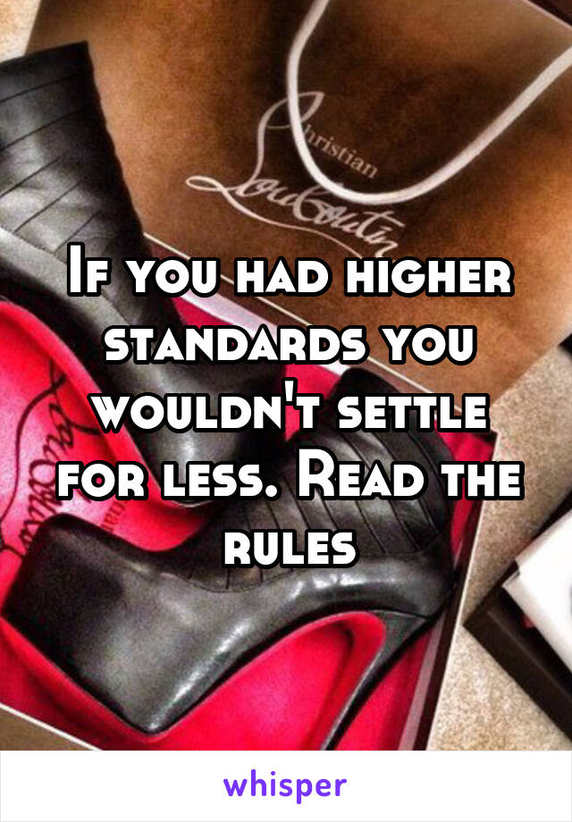 If you had higher standards you wouldn't settle for less. Read the rules