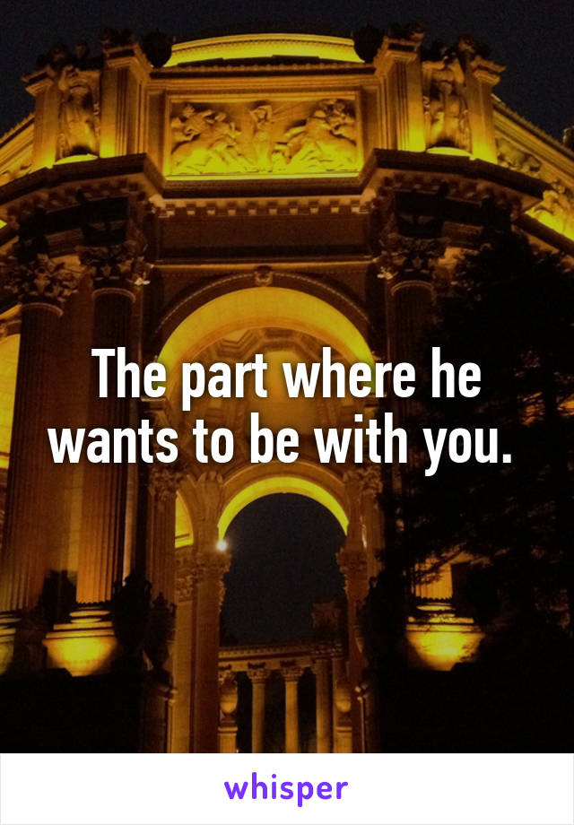 The part where he wants to be with you. 