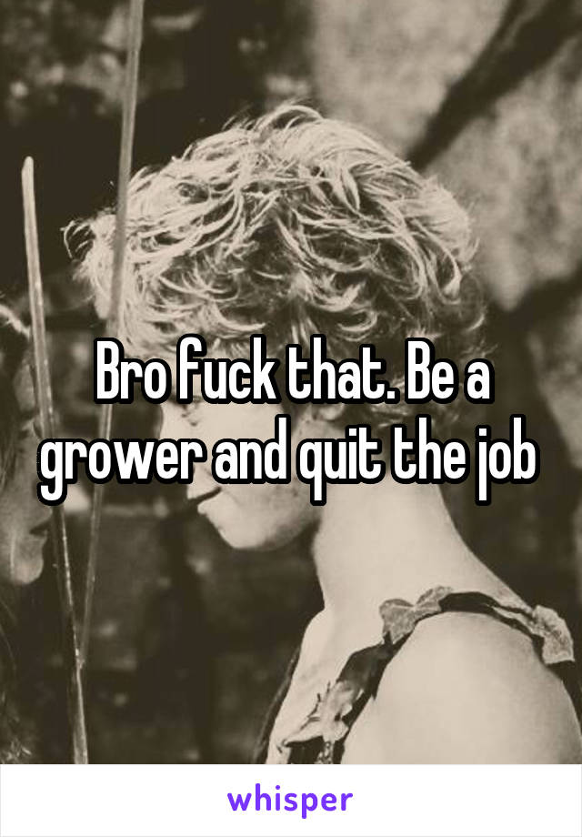 Bro fuck that. Be a grower and quit the job 