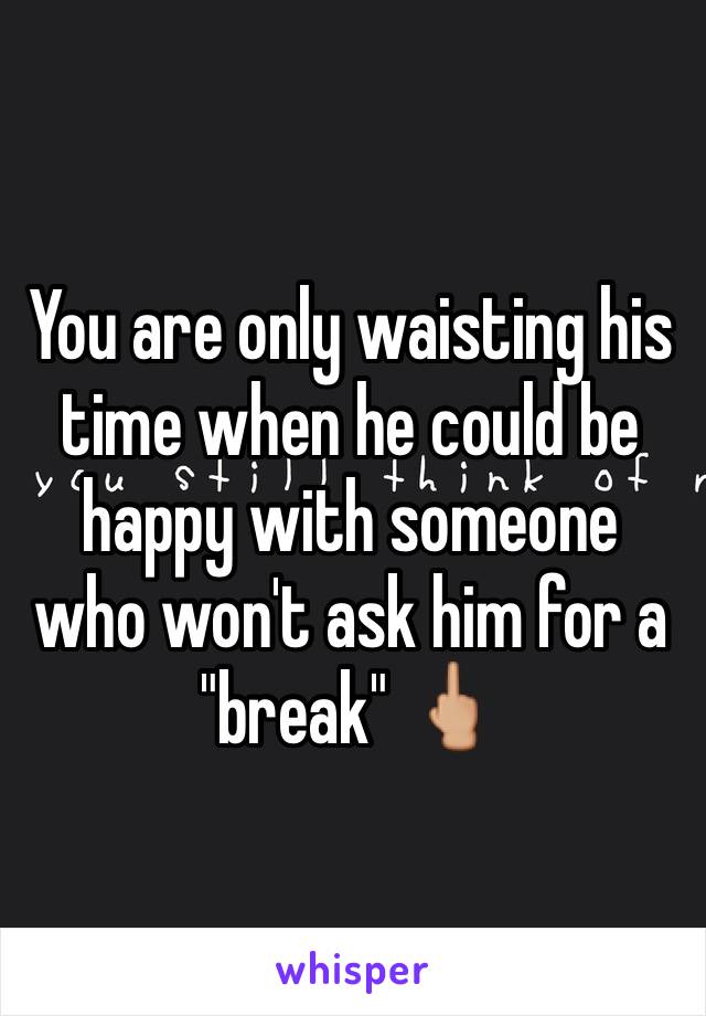 You are only waisting his time when he could be happy with someone who won't ask him for a "break" 🖕🏼