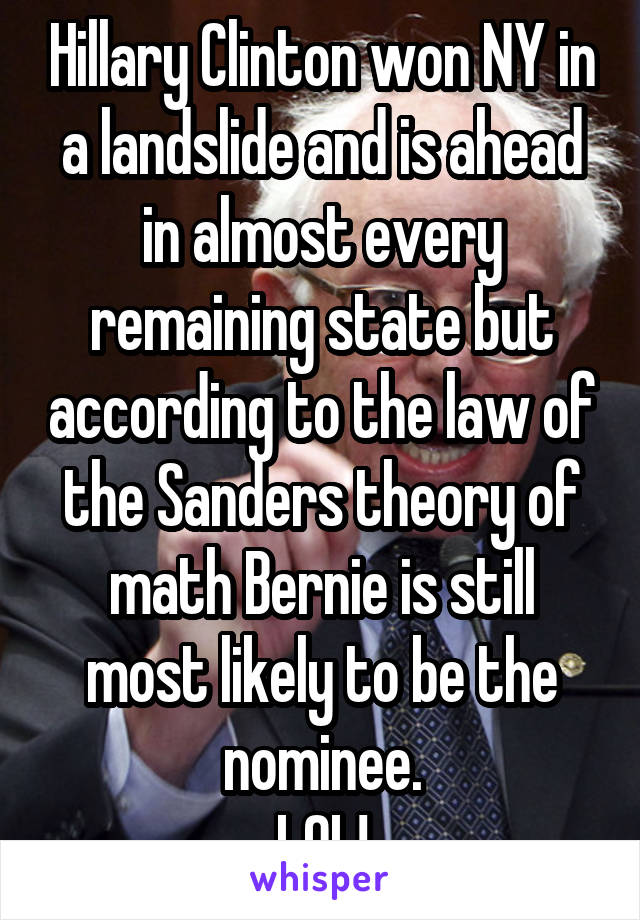 Hillary Clinton won NY in a landslide and is ahead in almost every remaining state but according to the law of the Sanders theory of math Bernie is still most likely to be the nominee.
LOL!