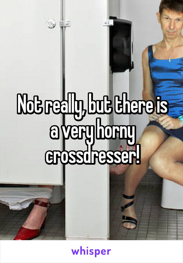 Not really, but there is a very horny crossdresser!