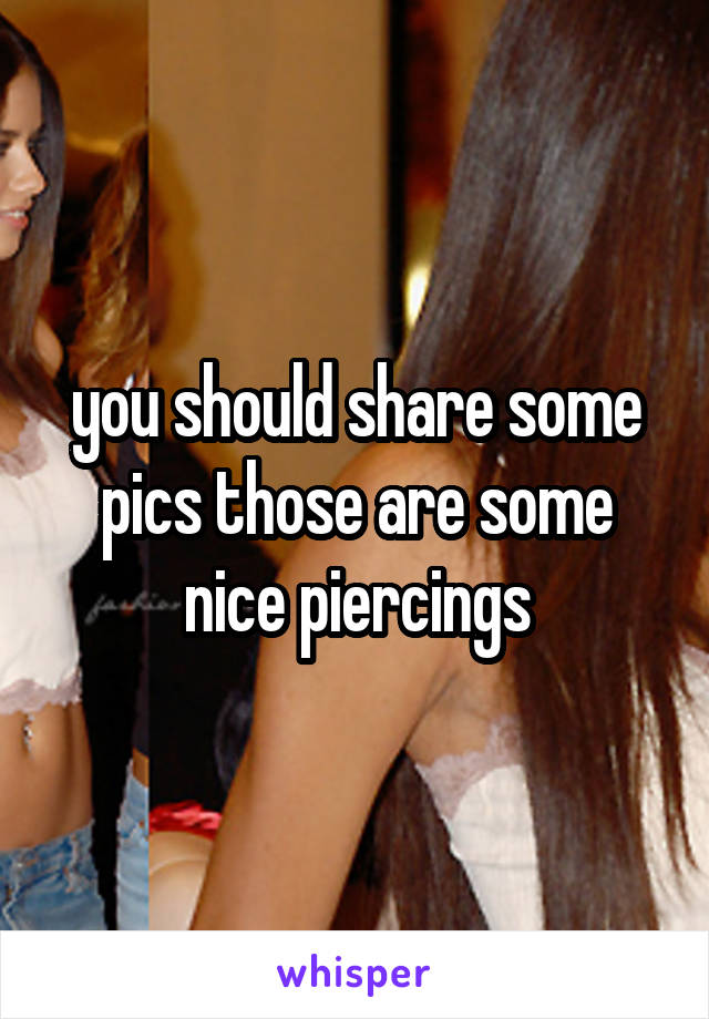 you should share some pics those are some nice piercings