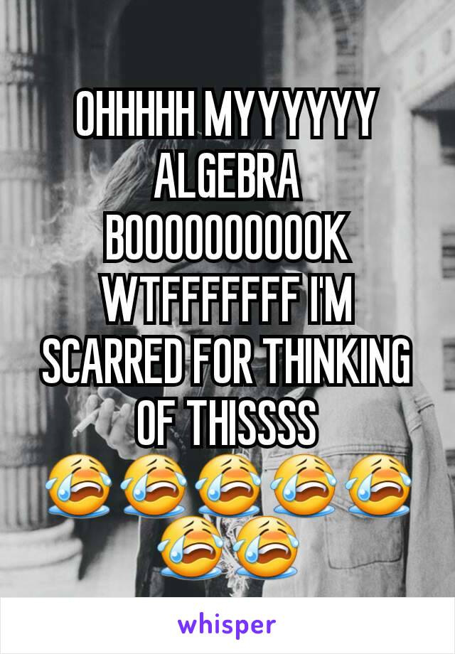 OHHHHH MYYYYYY ALGEBRA BOOOOOOOOOOK WTFFFFFFF I'M SCARRED FOR THINKING OF THISSSS 😭😭😭😭😭😭😭