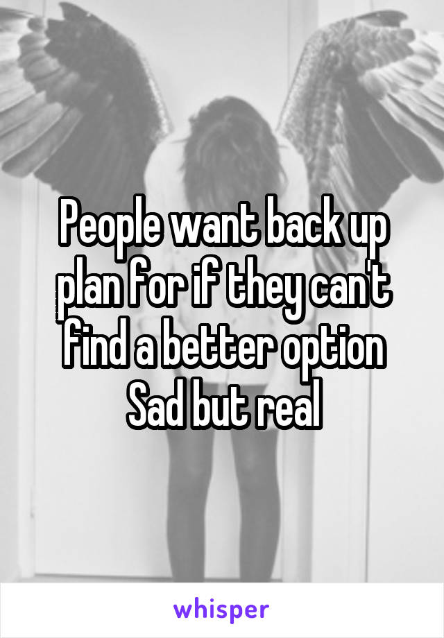 People want back up plan for if they can't find a better option
Sad but real