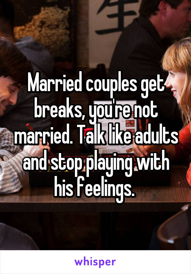 Married couples get breaks, you're not married. Talk like adults and stop playing with his feelings. 