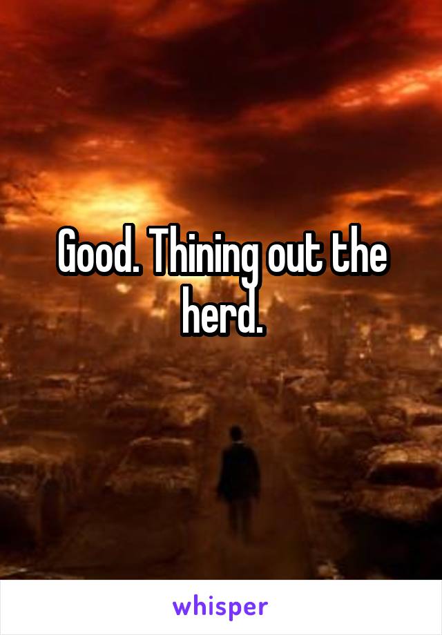 Good. Thining out the herd.
