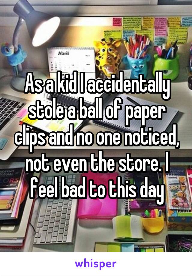 As a kid I accidentally stole a ball of paper clips and no one noticed, not even the store. I feel bad to this day