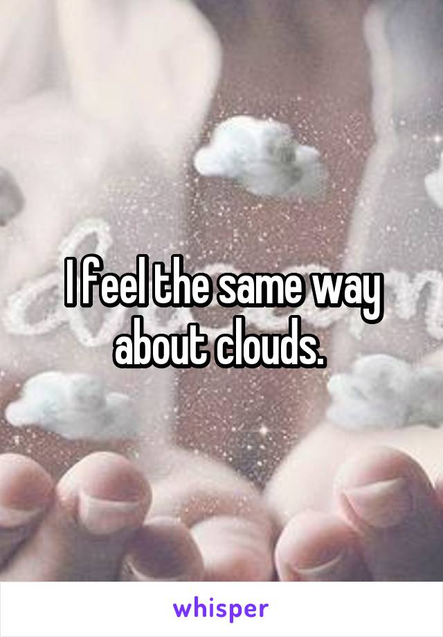 I feel the same way about clouds. 