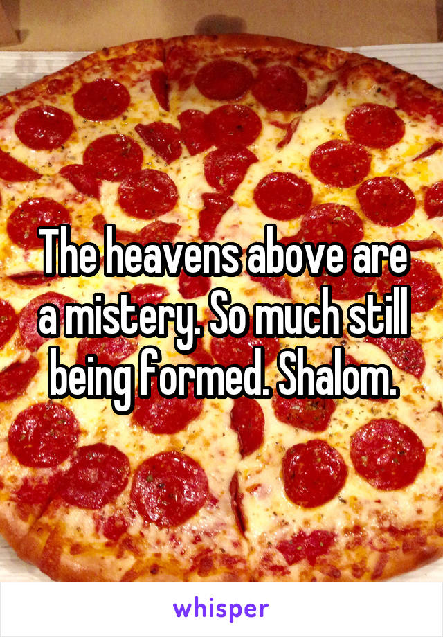 The heavens above are a mistery. So much still being formed. Shalom.