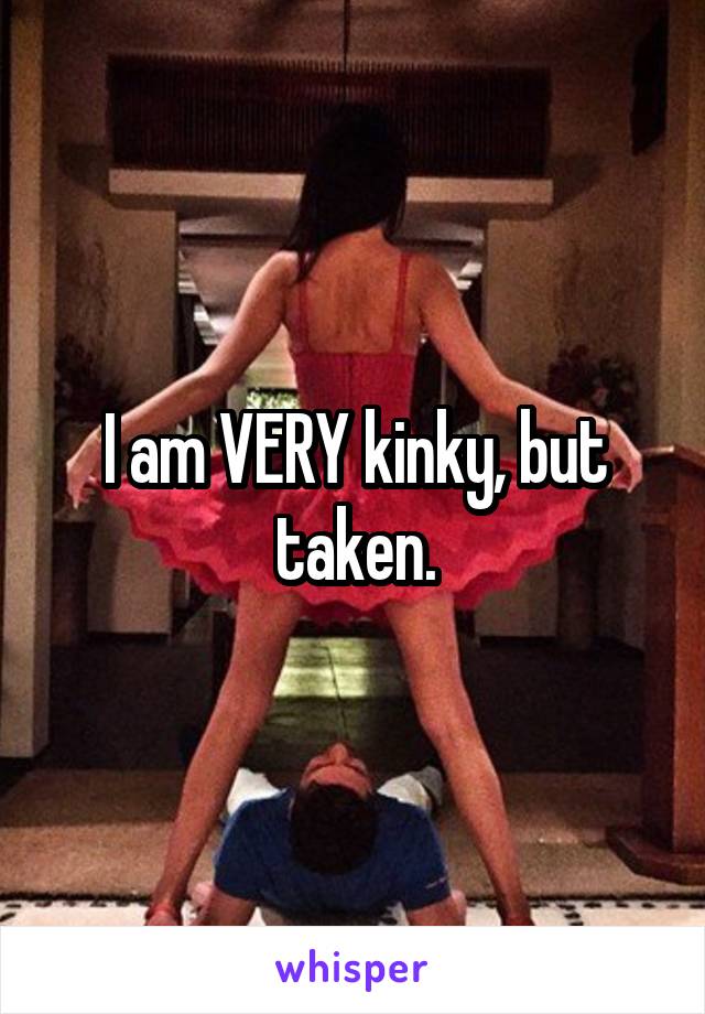 I am VERY kinky, but taken.