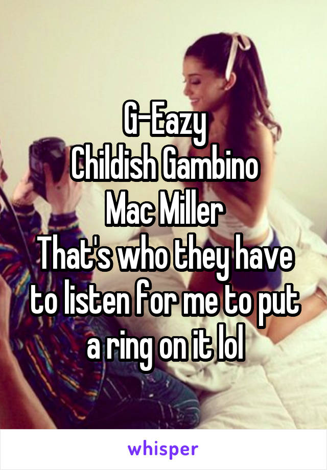 G-Eazy
Childish Gambino
Mac Miller
That's who they have to listen for me to put a ring on it lol