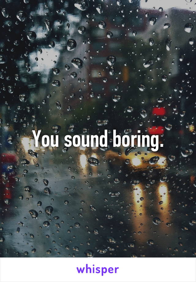 You sound boring.