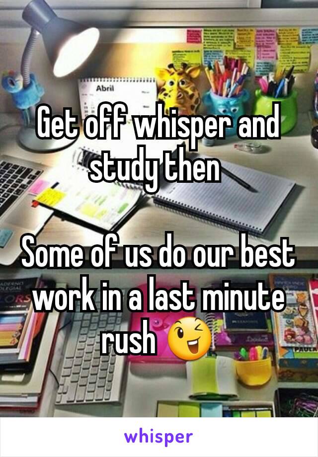 Get off whisper and study then 

Some of us do our best work in a last minute rush 😉