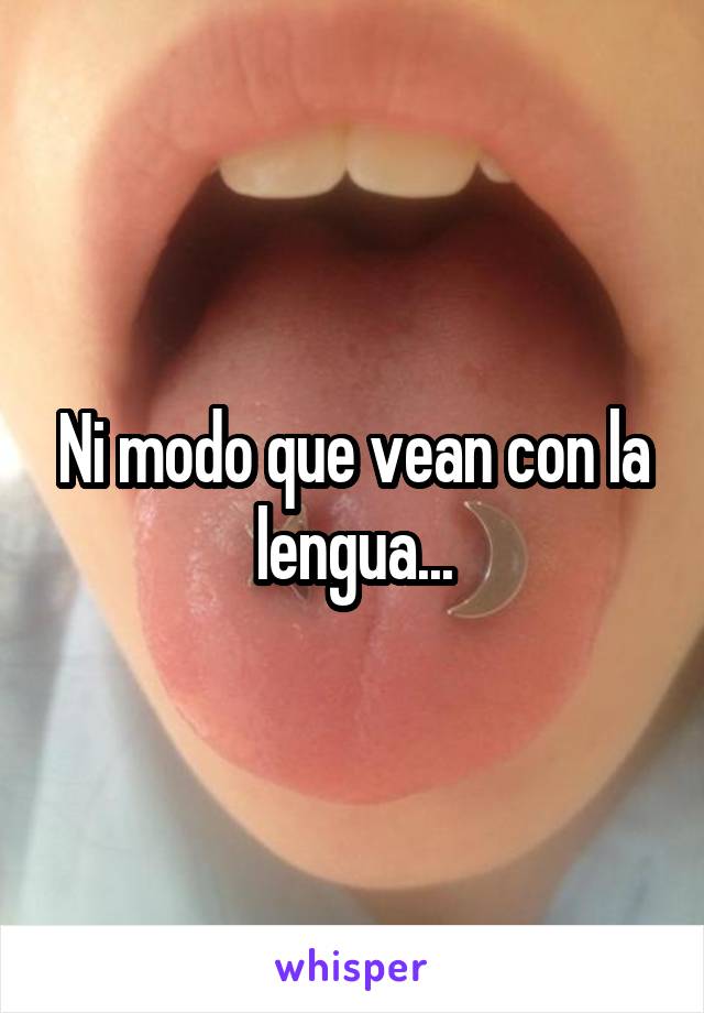 Ni modo que vean con la lengua...