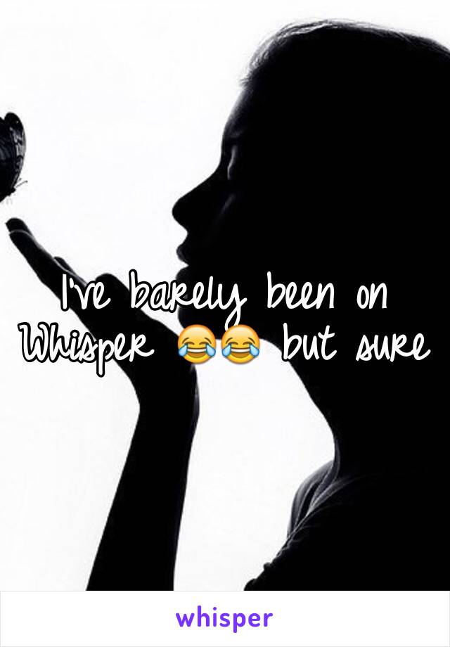 I've barely been on Whisper 😂😂 but sure 