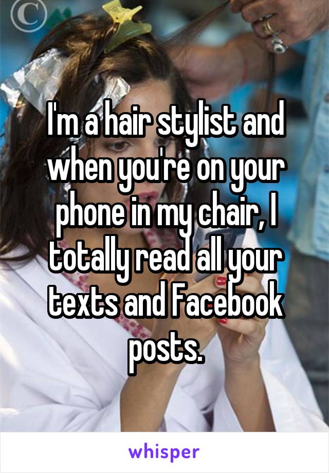 I'm a hair stylist and when you're on your phone in my chair, I totally read all your texts and Facebook posts.