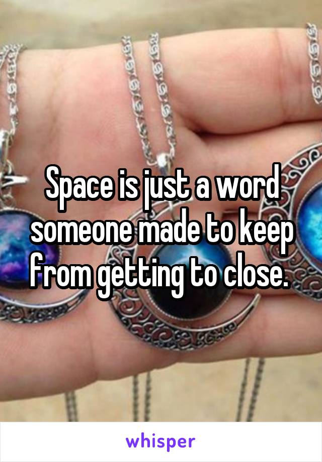 Space is just a word someone made to keep from getting to close. 