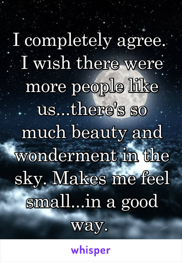 I completely agree.  I wish there were more people like us...there's so much beauty and wonderment in the sky. Makes me feel small...in a good way. 