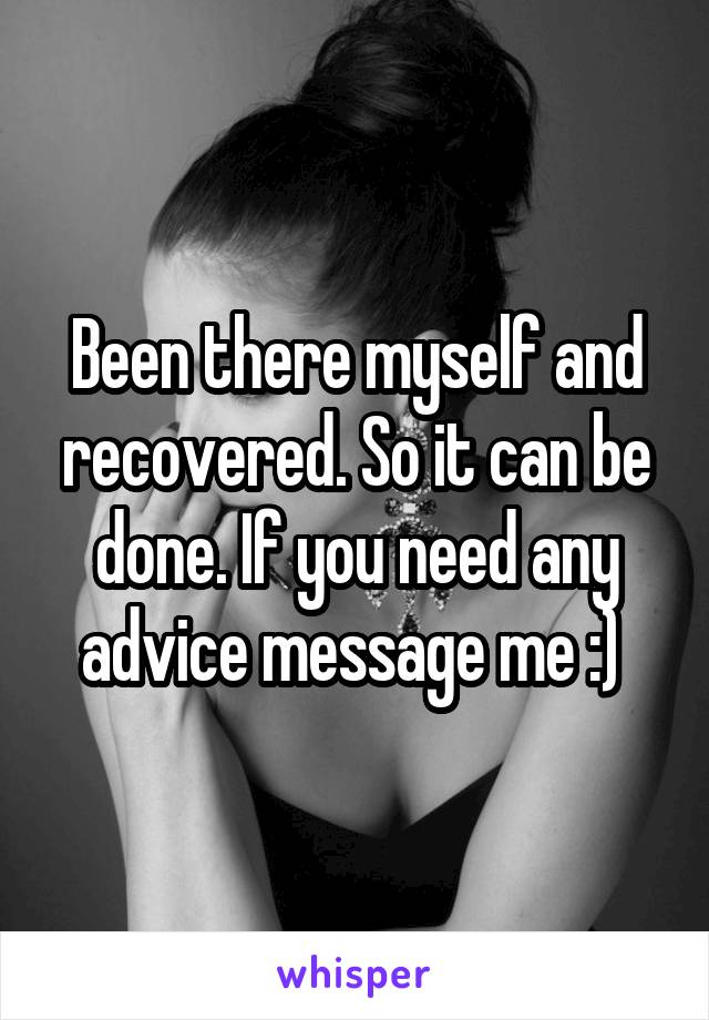 Been there myself and recovered. So it can be done. If you need any advice message me :) 
