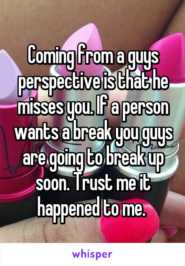 Coming from a guys perspective is that he misses you. If a person wants a break you guys are going to break up soon. Trust me it happened to me. 