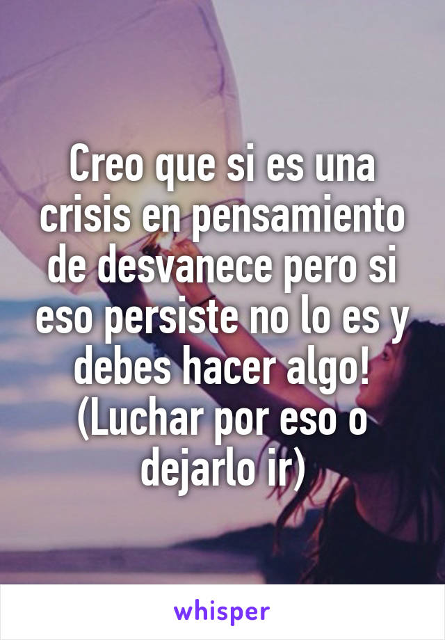 Creo que si es una crisis en pensamiento de desvanece pero si eso persiste no lo es y debes hacer algo! (Luchar por eso o dejarlo ir)