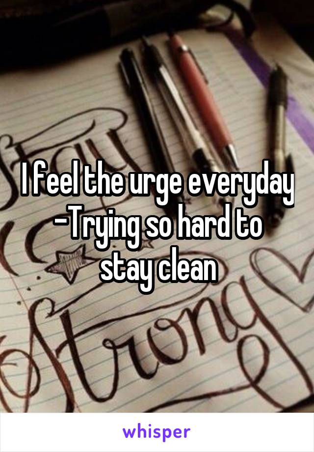 I feel the urge everyday
-Trying so hard to stay clean