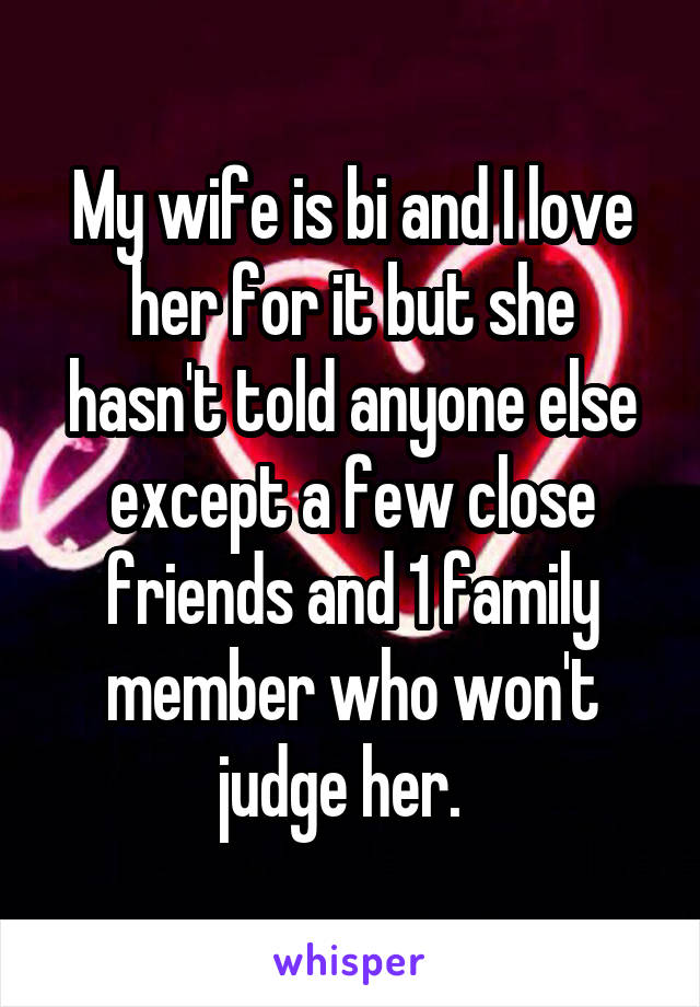 My wife is bi and I love her for it but she hasn't told anyone else except a few close friends and 1 family member who won't judge her.  