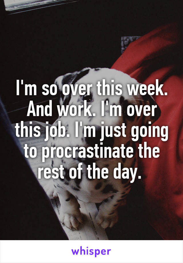 I'm so over this week. And work. I'm over this job. I'm just going to procrastinate the rest of the day. 