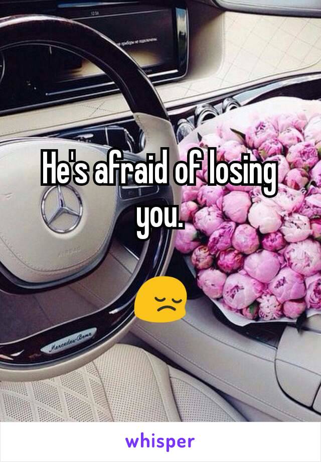 He's afraid of losing you.

😔