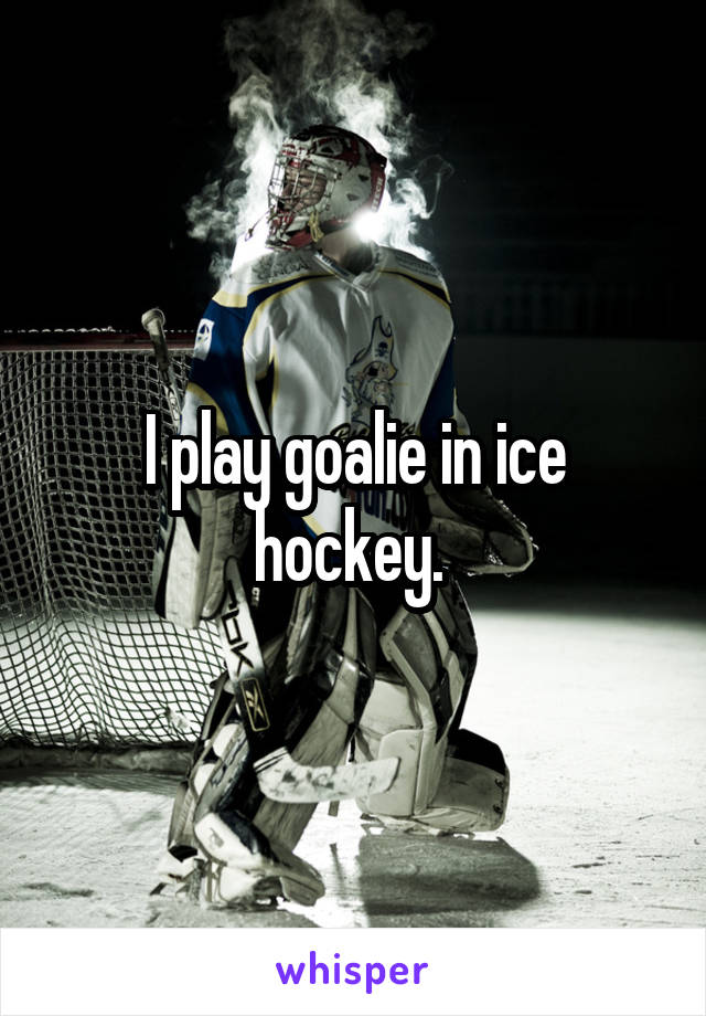 I play goalie in ice hockey. 