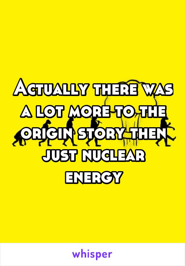Actually there was a lot more to the origin story then just nuclear energy