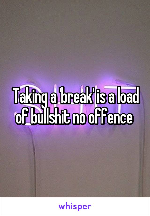 Taking a 'break' is a load of bullshit no offence 