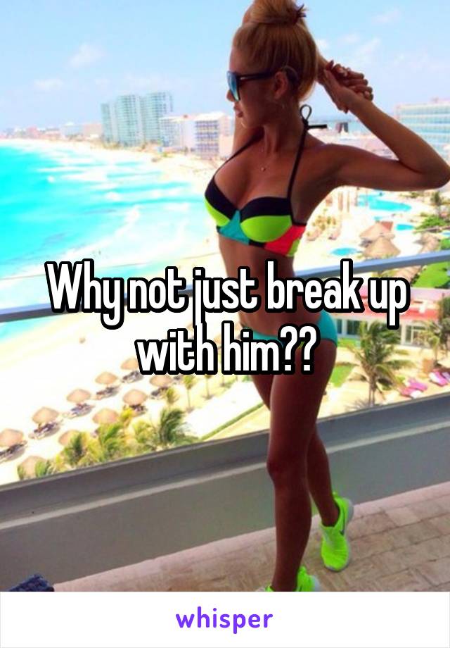 Why not just break up with him??