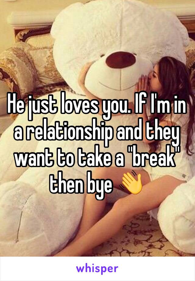 He just loves you. If I'm in a relationship and they want to take a "break" then bye 👋