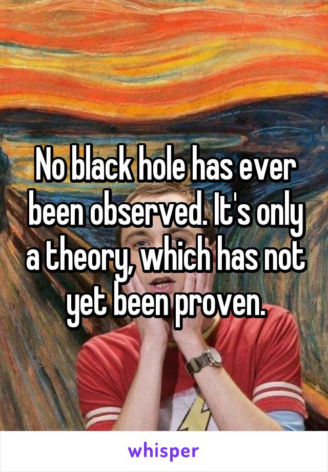 No black hole has ever been observed. It's only a theory, which has not yet been proven.