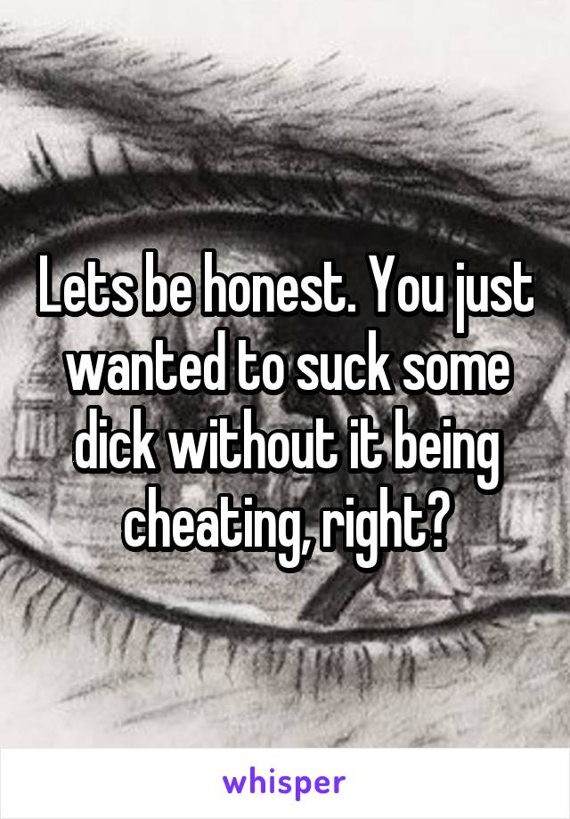 Lets be honest. You just wanted to suck some dick without it being cheating, right?