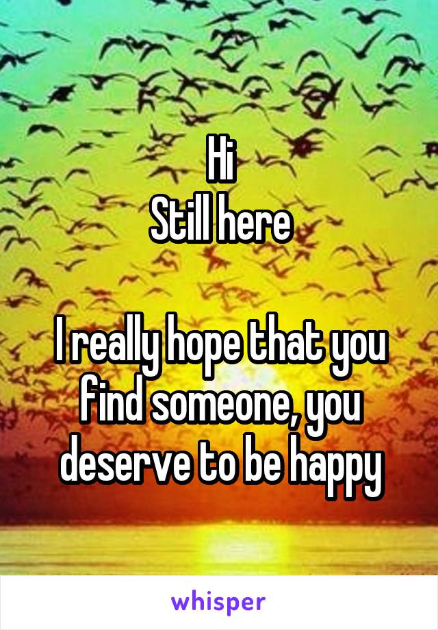 Hi
Still here

I really hope that you find someone, you deserve to be happy