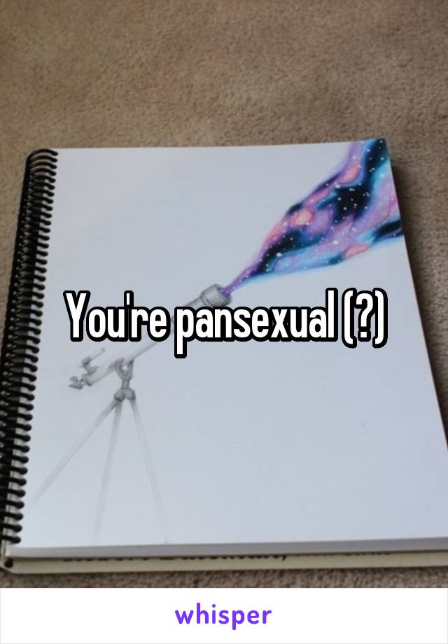 You're pansexual (?)