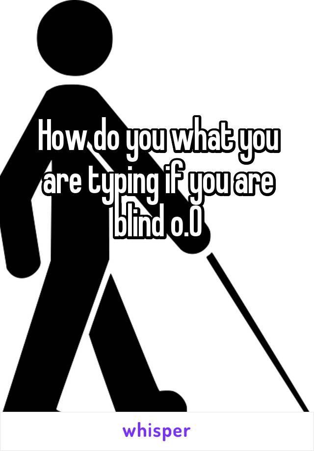 How do you what you are typing if you are blind o.O

