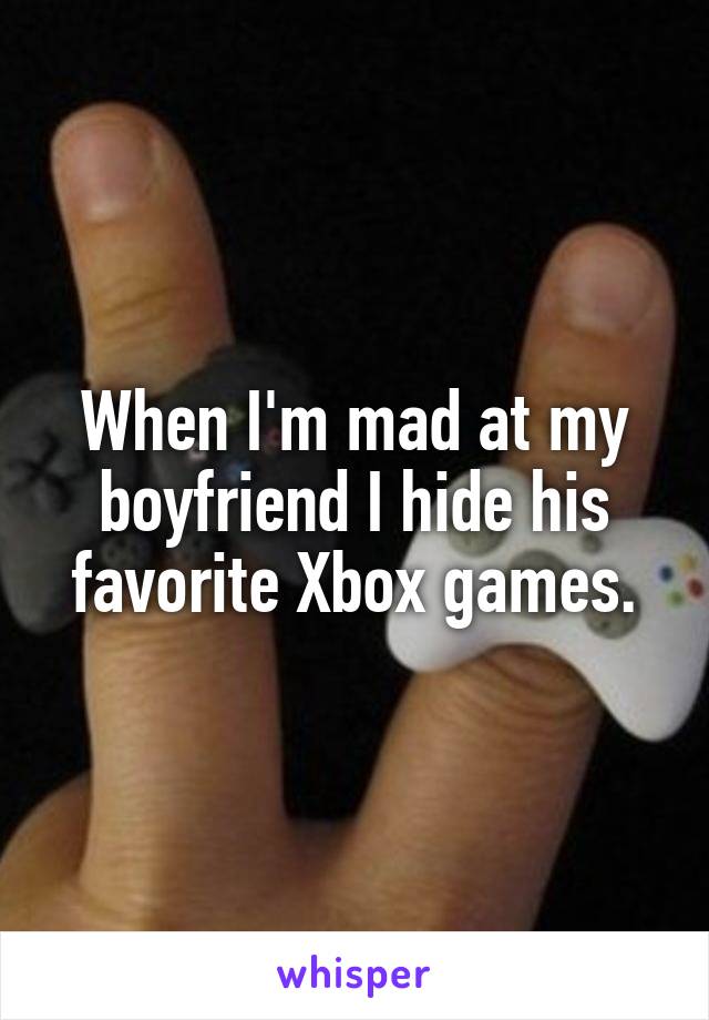 When I'm mad at my boyfriend I hide his favorite Xbox games.